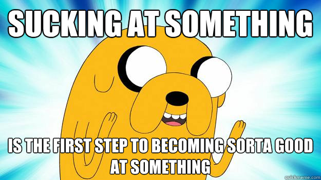 'Sucking at something is the first step to becoming sorta good at something'